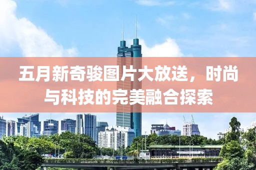 五月新奇骏图片大放送，时尚与科技的完美融合探索