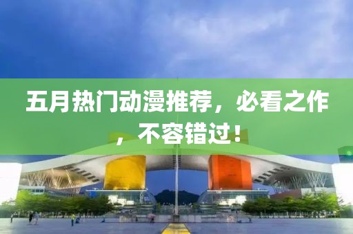 五月热门动漫推荐，必看之作，不容错过！