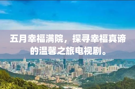 五月幸福满院，探寻幸福真谛的温馨之旅电视剧。