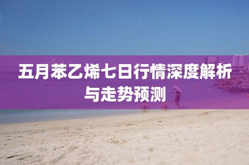 五月苯乙烯七日行情深度解析与走势预测