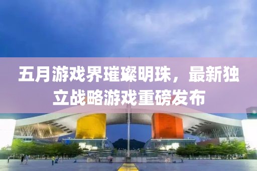 五月游戏界璀璨明珠，最新独立战略游戏重磅发布