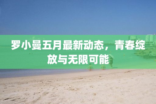 罗小曼五月最新动态，青春绽放与无限可能