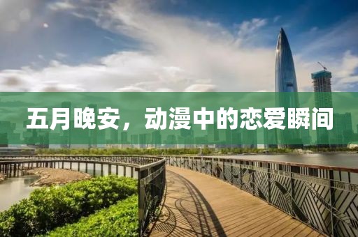 五月晚安，动漫中的恋爱瞬间