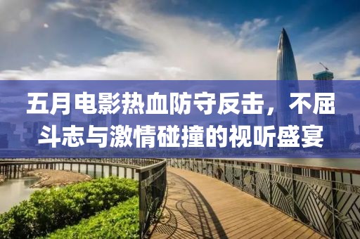 五月电影热血防守反击，不屈斗志与激情碰撞的视听盛宴
