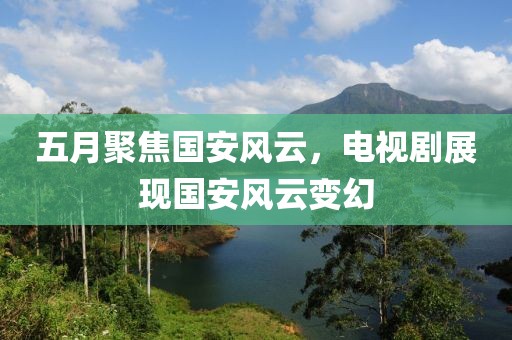 五月聚焦国安风云，电视剧展现国安风云变幻