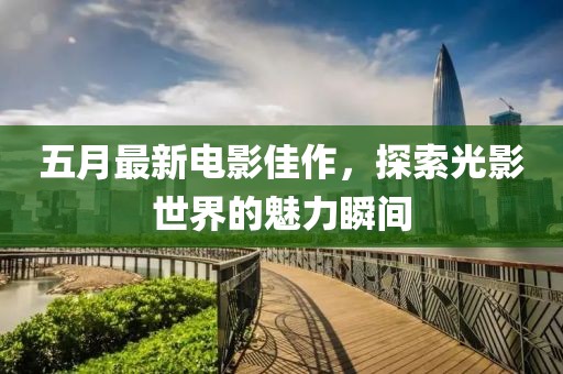 五月最新电影佳作，探索光影世界的魅力瞬间