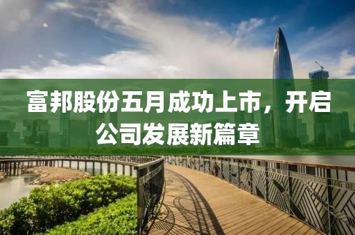 富邦股份五月成功上市，开启公司发展新篇章