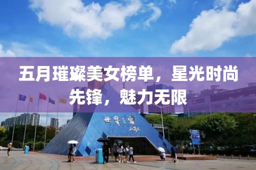 五月璀璨美女榜单，星光时尚先锋，魅力无限