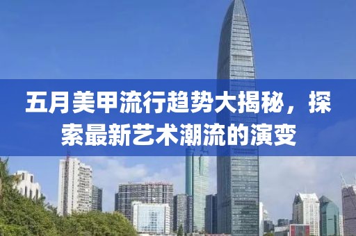 五月美甲流行趋势大揭秘，探索最新艺术潮流的演变