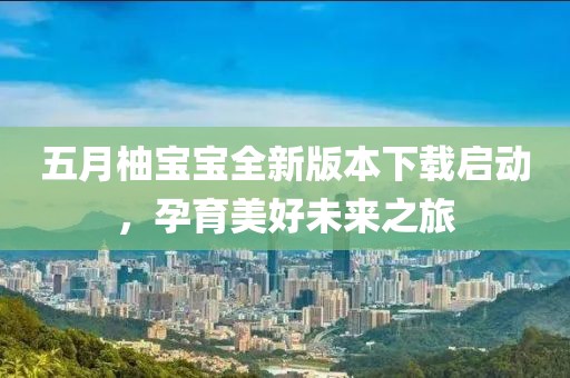 五月柚宝宝全新版本下载启动，孕育美好未来之旅