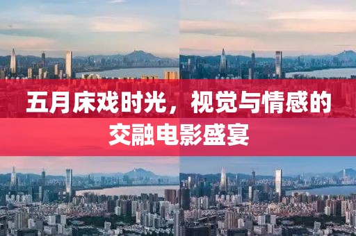 五月床戏时光，视觉与情感的交融电影盛宴
