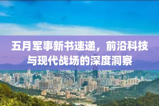 五月军事新书速递，前沿科技与现代战场的深度洞察