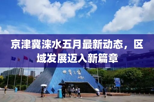 京津冀涞水五月最新动态，区域发展迈入新篇章