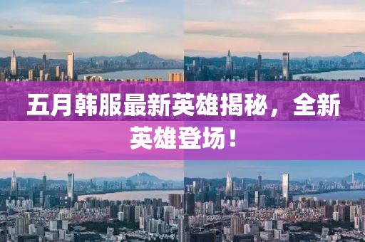 五月韩服最新英雄揭秘，全新英雄登场！