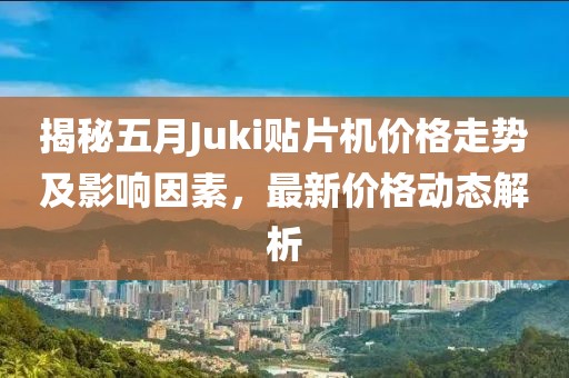 揭秘五月Juki贴片机价格走势及影响因素，最新价格动态解析