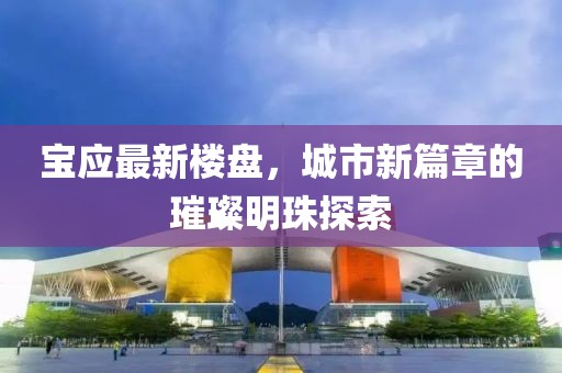 宝应最新楼盘，城市新篇章的璀璨明珠探索