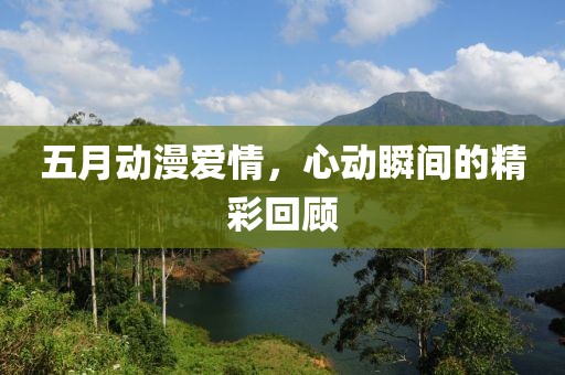 五月动漫爱情，心动瞬间的精彩回顾