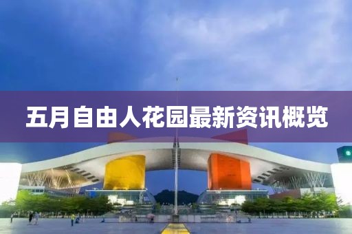 五月自由人花园最新资讯概览