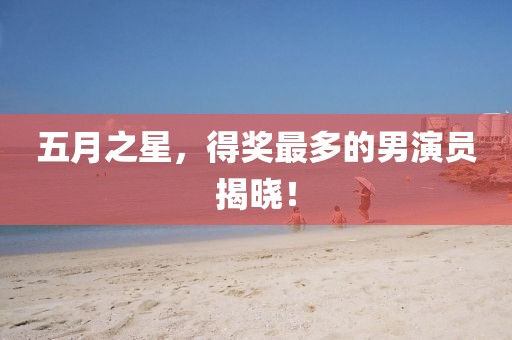 五月之星，得奖最多的男演员揭晓！