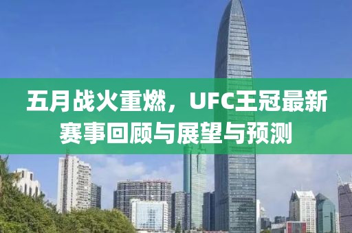 五月战火重燃，UFC王冠最新赛事回顾与展望与预测