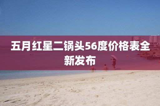 五月红星二锅头56度价格表全新发布