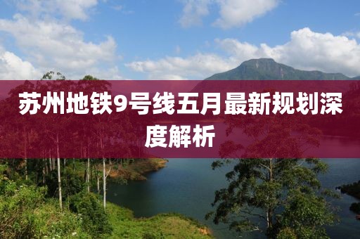 苏州地铁9号线五月最新规划深度解析