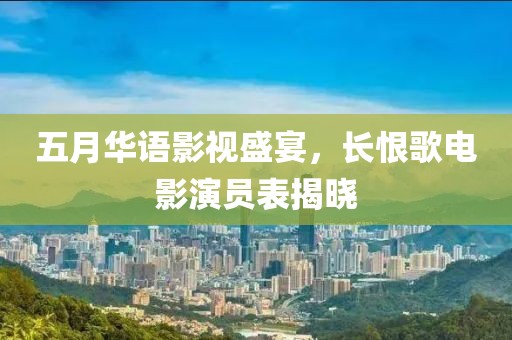 五月华语影视盛宴，长恨歌电影演员表揭晓