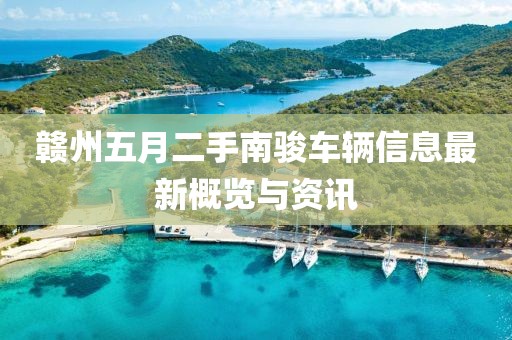 赣州五月二手南骏车辆信息最新概览与资讯