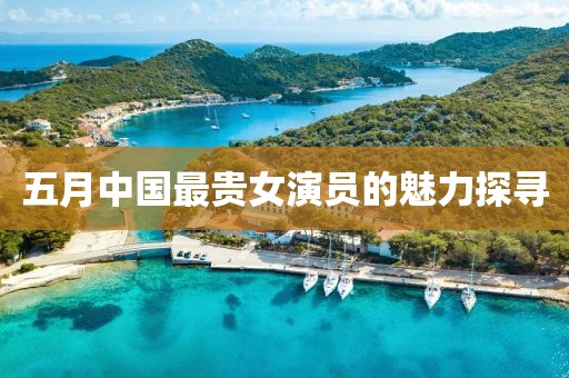 五月中国最贵女演员的魅力探寻