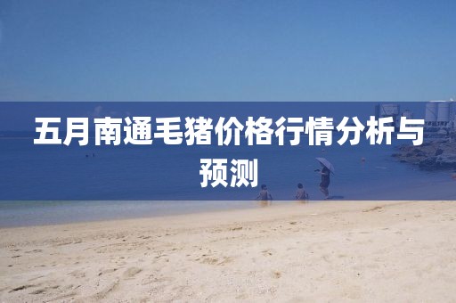五月南通毛猪价格行情分析与预测