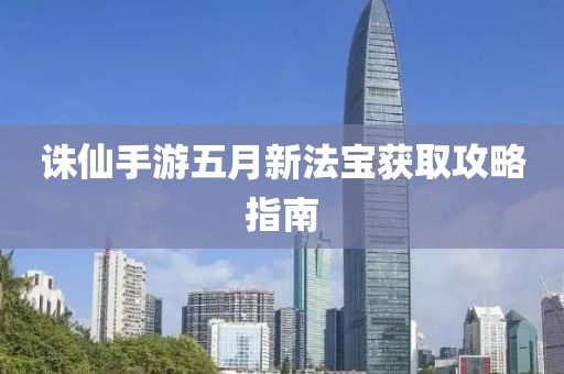 诛仙手游五月新法宝获取攻略指南