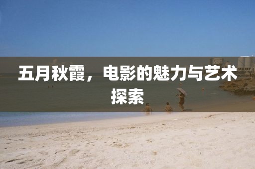 五月秋霞，电影的魅力与艺术探索