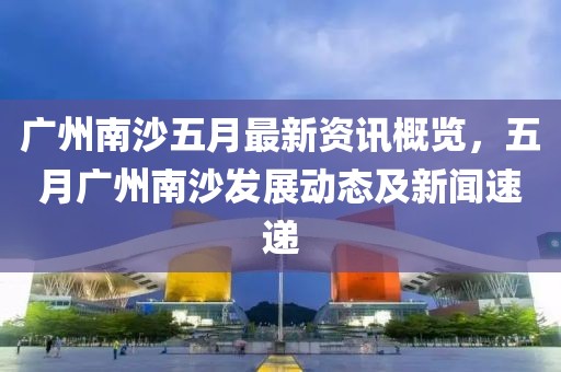 广州南沙五月最新资讯概览，五月广州南沙发展动态及新闻速递