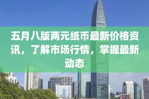 五月八版两元纸币最新价格资讯，了解市场行情，掌握最新动态