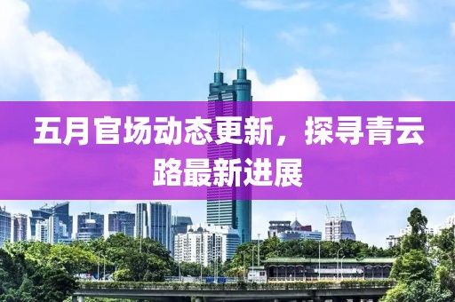 五月官场动态更新，探寻青云路最新进展