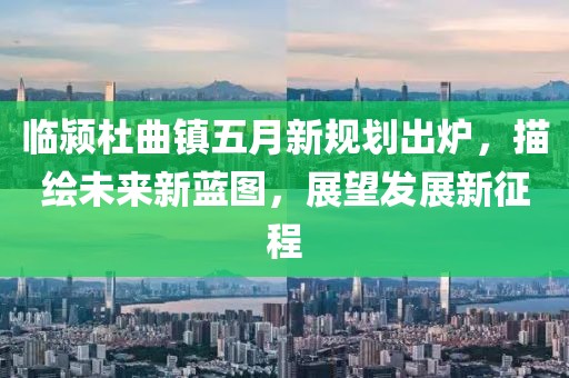 临颍杜曲镇五月新规划出炉，描绘未来新蓝图，展望发展新征程