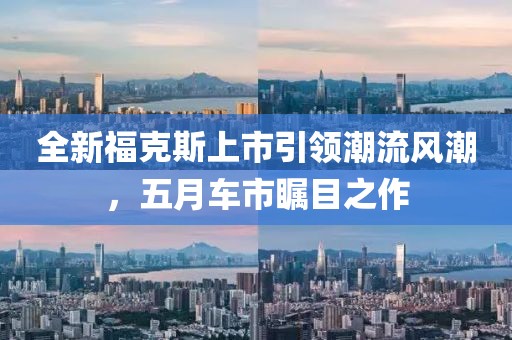全新福克斯上市引领潮流风潮，五月车市瞩目之作