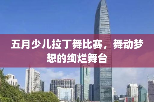 五月少儿拉丁舞比赛，舞动梦想的绚烂舞台