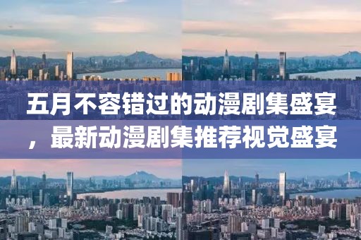 五月不容错过的动漫剧集盛宴，最新动漫剧集推荐视觉盛宴