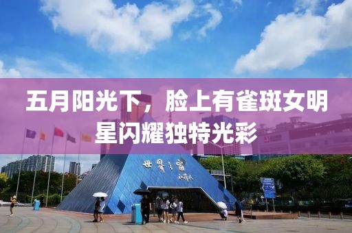 五月阳光下，脸上有雀斑女明星闪耀独特光彩