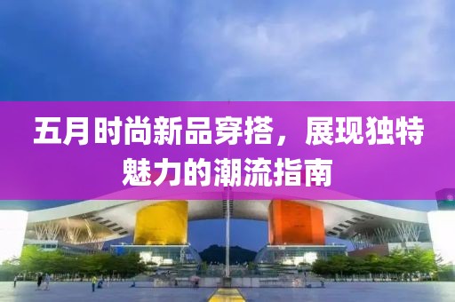 五月时尚新品穿搭，展现独特魅力的潮流指南