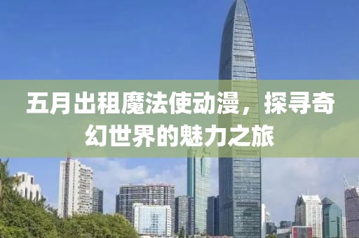 五月出租魔法使动漫，探寻奇幻世界的魅力之旅