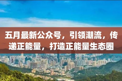 五月最新公众号，引领潮流，传递正能量，打造正能量生态圈