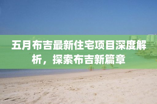 五月布吉最新住宅项目深度解析，探索布吉新篇章