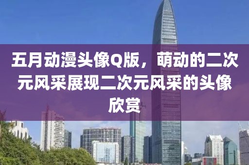 五月动漫头像Q版，萌动的二次元风采展现二次元风采的头像欣赏