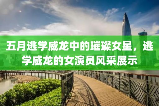 五月逃学威龙中的璀璨女星，逃学威龙的女演员风采展示