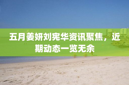 五月姜妍刘宪华资讯聚焦，近期动态一览无余