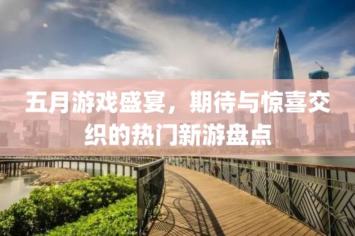 五月游戏盛宴，期待与惊喜交织的热门新游盘点