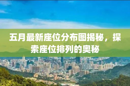 五月最新座位分布图揭秘，探索座位排列的奥秘