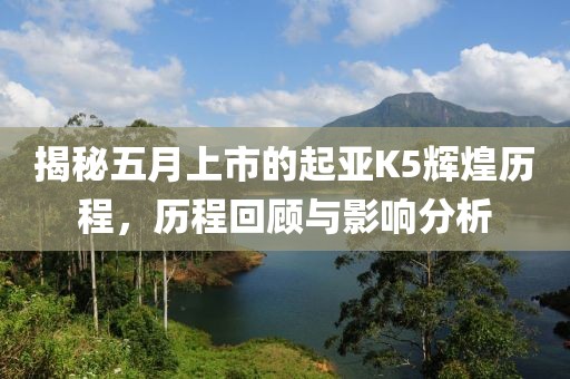 揭秘五月上市的起亚K5辉煌历程，历程回顾与影响分析